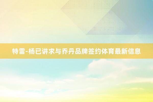 特雷-杨已讲求与乔丹品牌签约体育最新信息