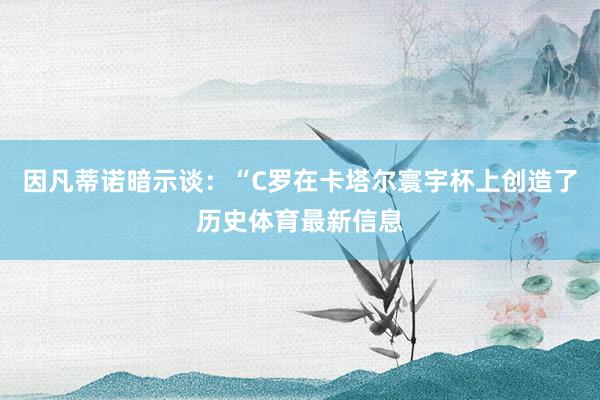 因凡蒂诺暗示谈：“C罗在卡塔尔寰宇杯上创造了历史体育最新信息