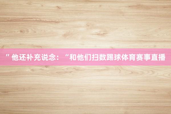 ”他还补充说念：“和他们扫数踢球体育赛事直播