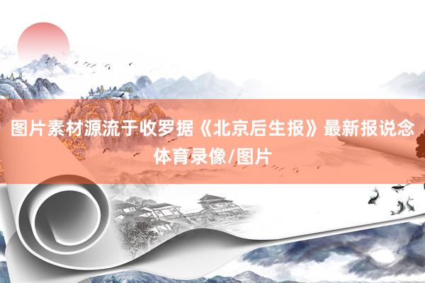 图片素材源流于收罗据《北京后生报》最新报说念体育录像/图片
