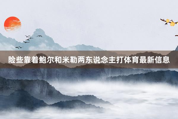 险些靠着鲍尔和米勒两东说念主打体育最新信息