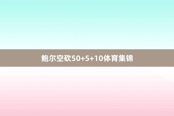 鲍尔空砍50+5+10体育集锦