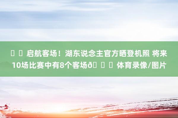 ✈️启航客场！湖东说念主官方晒登机照 将来10场比赛中有8个客场👀体育录像/图片