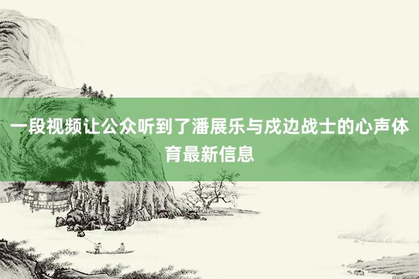 一段视频让公众听到了潘展乐与戍边战士的心声体育最新信息