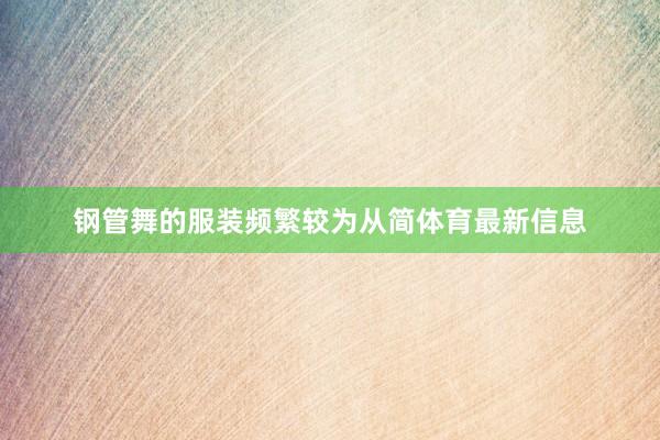 钢管舞的服装频繁较为从简体育最新信息