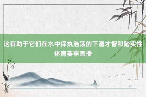 这有助于它们在水中保执浩荡的下潜才智和踏实性体育赛事直播