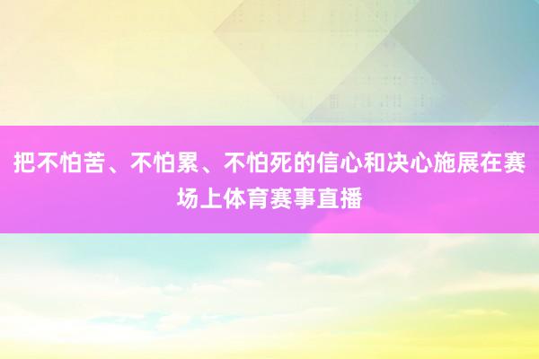 把不怕苦、不怕累、不怕死的信心和决心施展在赛场上体育赛事直播