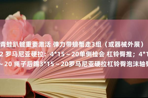 青蛙趴髋重要激活 弹力带螃蟹走3组（或器械外展） 相扑硬拉：5*8～12 罗马尼亚硬拉：4*15～20单侧检会 杠铃臀推；4*15～20 绳子后踢3*15～20罗马尼亚硬拉杠铃臀泡沫轴臀腿发布于：北京市体育集锦
