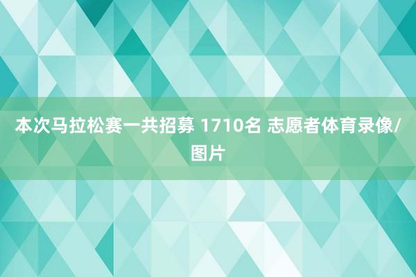 本次马拉松赛一共招募 1710名 志愿者体育录像/图片