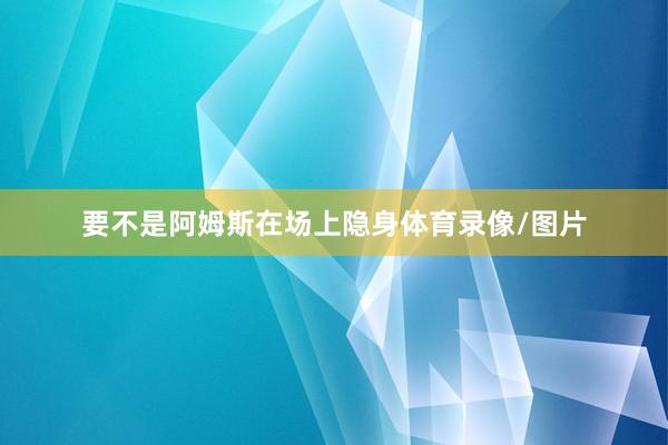 要不是阿姆斯在场上隐身体育录像/图片