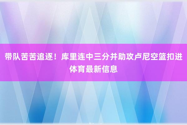 带队苦苦追逐！库里连中三分并助攻卢尼空篮扣进体育最新信息