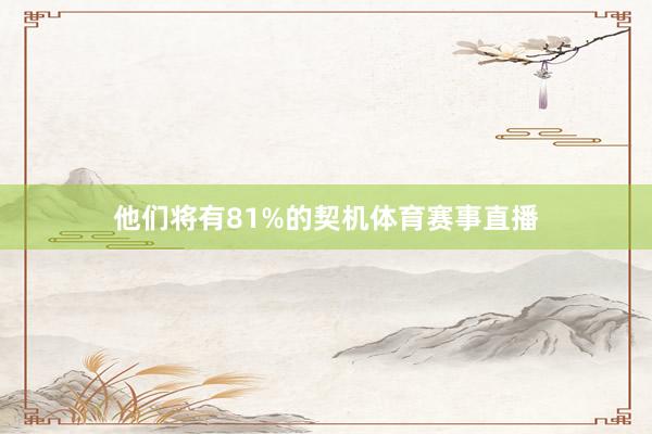 他们将有81%的契机体育赛事直播