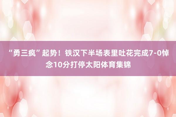 “勇三疯”起势！铁汉下半场表里吐花完成7-0悼念10分打停太阳体育集锦
