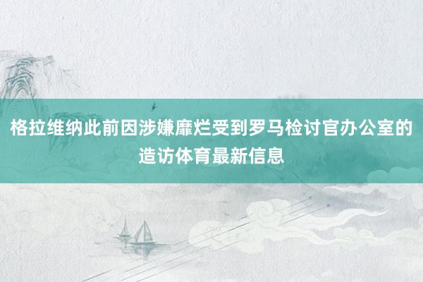格拉维纳此前因涉嫌靡烂受到罗马检讨官办公室的造访体育最新信息