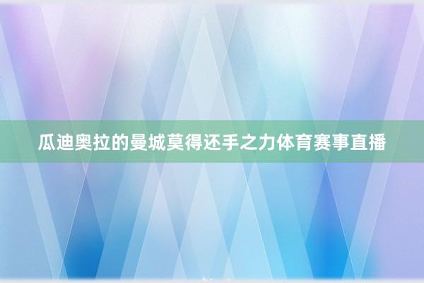 瓜迪奥拉的曼城莫得还手之力体育赛事直播
