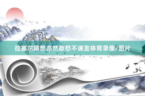 拉塞尔臆想亦然敢怒不谏言体育录像/图片