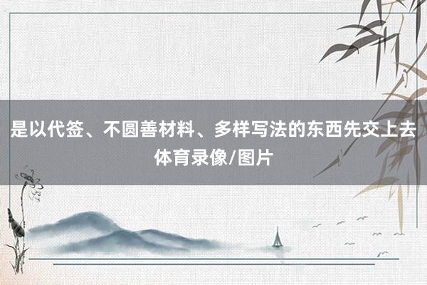 是以代签、不圆善材料、多样写法的东西先交上去体育录像/图片