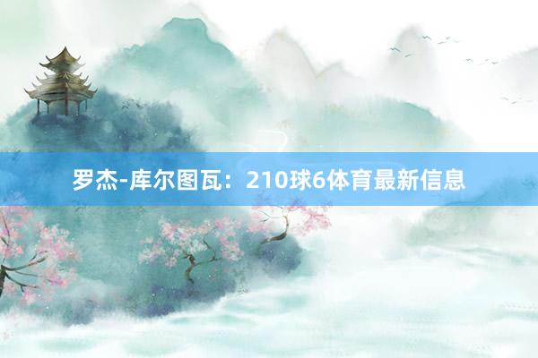 罗杰-库尔图瓦：210球6体育最新信息