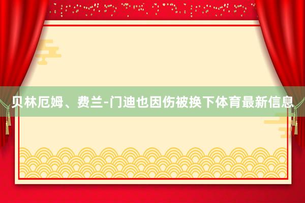 贝林厄姆、费兰-门迪也因伤被换下体育最新信息