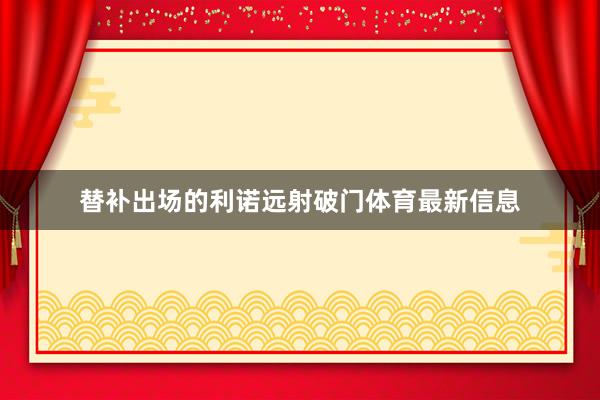 替补出场的利诺远射破门体育最新信息