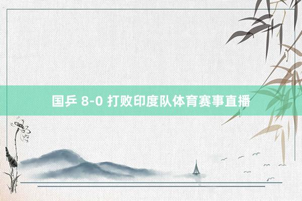 国乒 8-0 打败印度队体育赛事直播