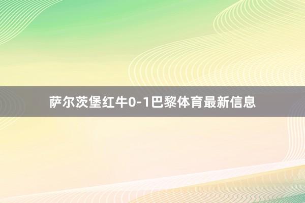 萨尔茨堡红牛0-1巴黎体育最新信息