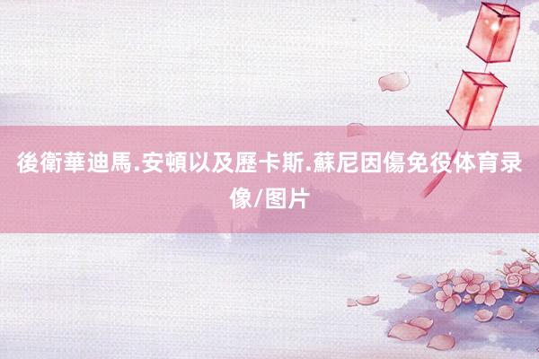 後衛華迪馬.安頓以及歷卡斯.蘇尼因傷免役体育录像/图片