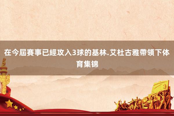 在今屆賽事已經攻入3球的基林.艾杜古雅帶領下体育集锦