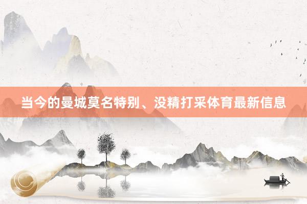 当今的曼城莫名特别、没精打采体育最新信息