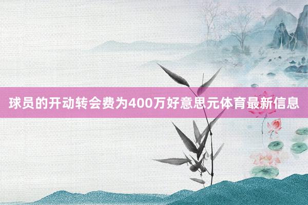 球员的开动转会费为400万好意思元体育最新信息