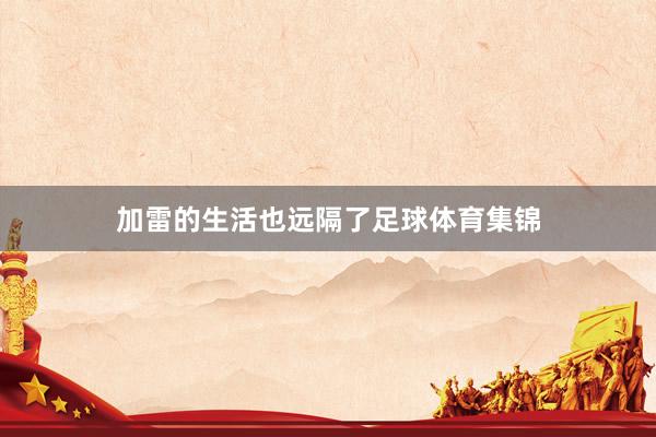 加雷的生活也远隔了足球体育集锦