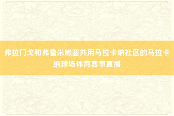 弗拉门戈和弗鲁米嫩塞共用马拉卡纳社区的马拉卡纳球场体育赛事直播