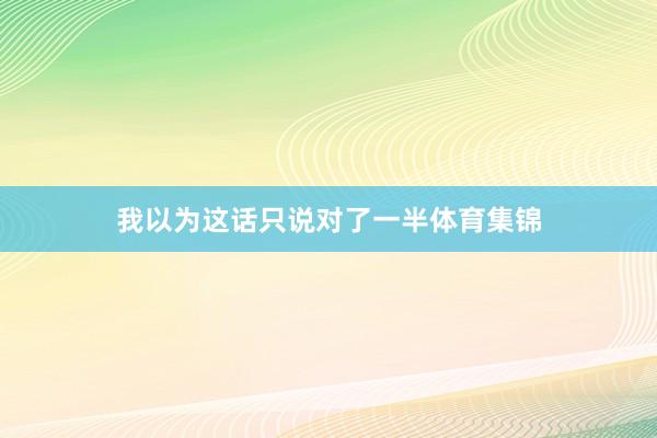 我以为这话只说对了一半体育集锦