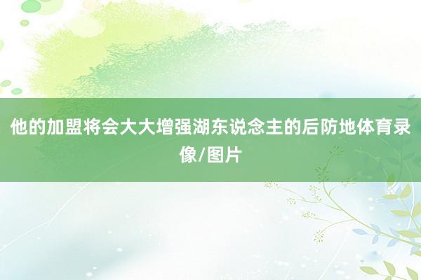 他的加盟将会大大增强湖东说念主的后防地体育录像/图片