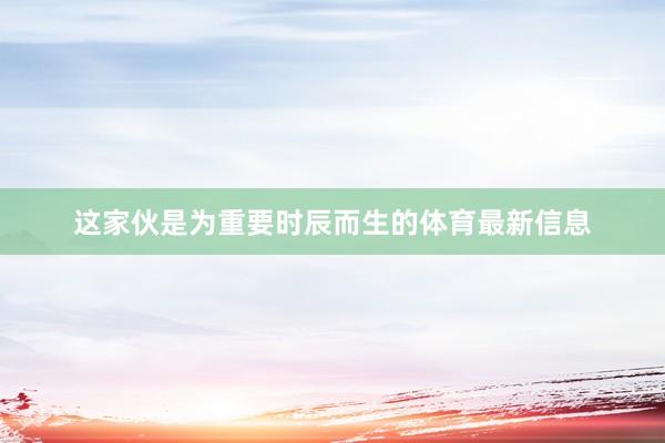 这家伙是为重要时辰而生的体育最新信息