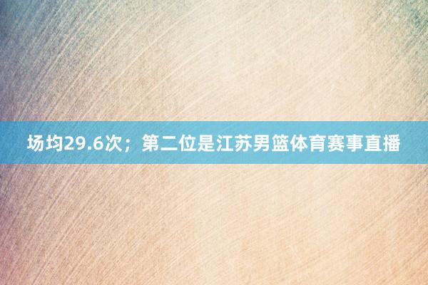 场均29.6次；第二位是江苏男篮体育赛事直播