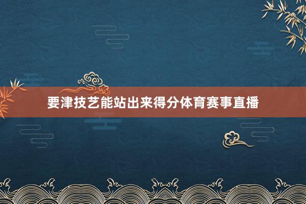 要津技艺能站出来得分体育赛事直播