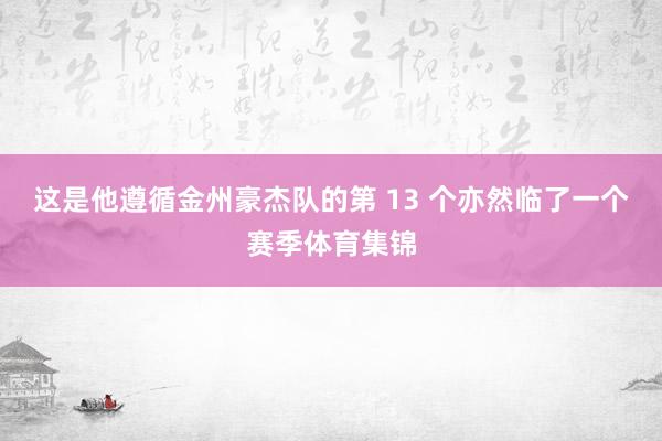 这是他遵循金州豪杰队的第 13 个亦然临了一个赛季体育集锦