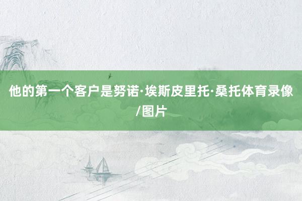 他的第一个客户是努诺·埃斯皮里托·桑托体育录像/图片