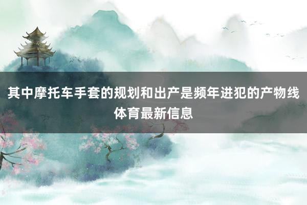 其中摩托车手套的规划和出产是频年进犯的产物线体育最新信息