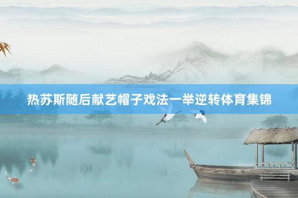 热苏斯随后献艺帽子戏法一举逆转体育集锦