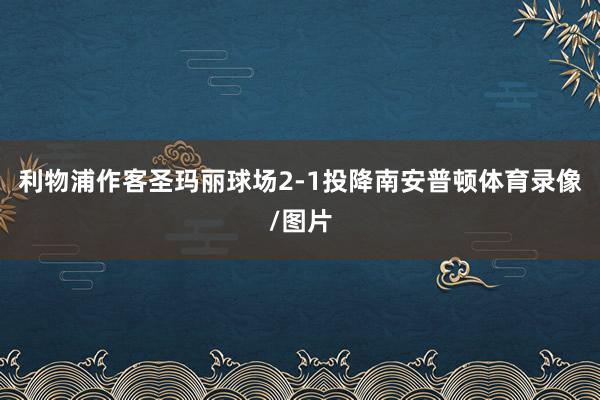 利物浦作客圣玛丽球场2-1投降南安普顿体育录像/图片