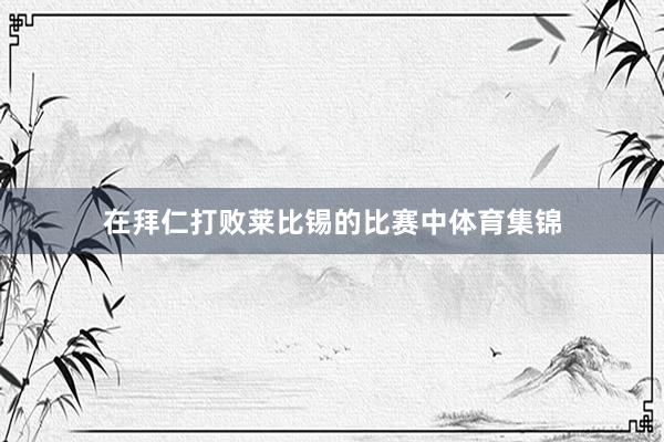 在拜仁打败莱比锡的比赛中体育集锦