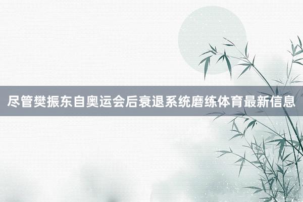 尽管樊振东自奥运会后衰退系统磨练体育最新信息