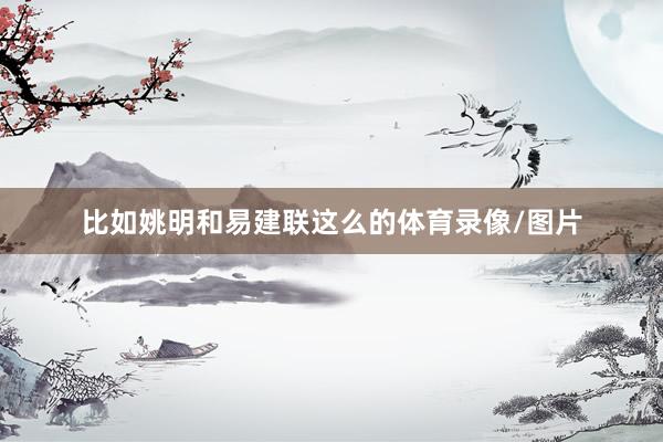 比如姚明和易建联这么的体育录像/图片