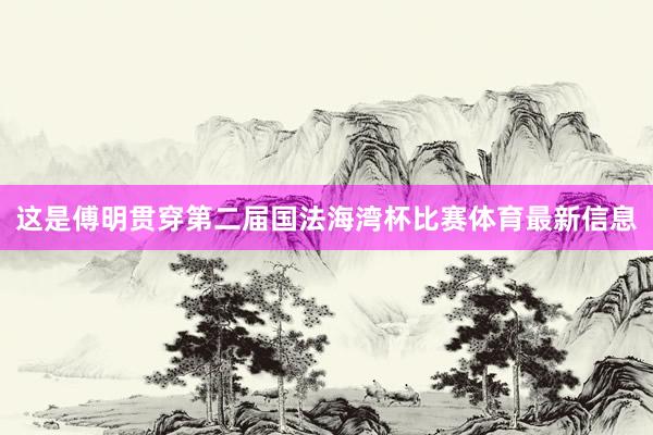 这是傅明贯穿第二届国法海湾杯比赛体育最新信息