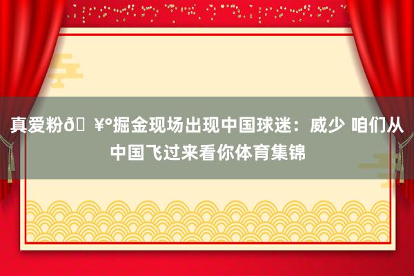 真爱粉🥰掘金现场出现中国球迷：威少 咱们从中国飞过来看你体育集锦