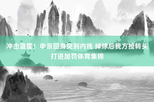 冲击篮筐！申京回身突到内线 掉球后我方捡转头打进加罚体育集锦