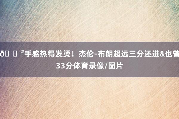 😲手感热得发烫！杰伦-布朗超远三分还进&也曾33分体育录像/图片