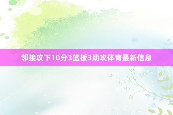 邻接攻下10分3篮板3助攻体育最新信息